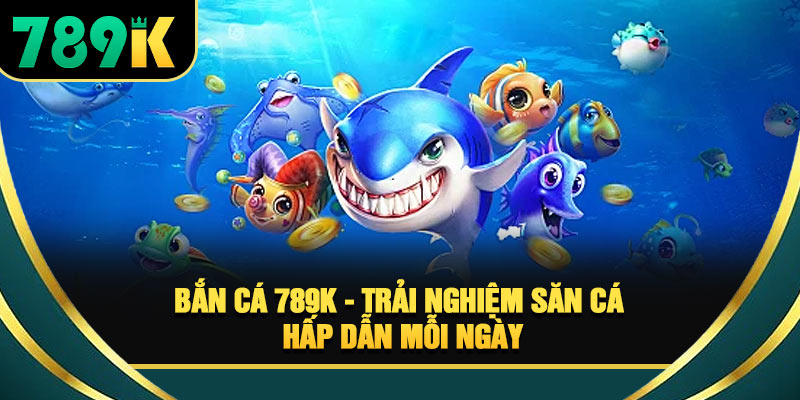 Bắn Cá 789K - Trải Nghiệm Săn Cá Hấp Dẫn Mỗi Ngày