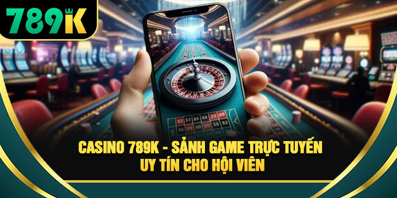 Casino 789K - Sảnh Game Trực Tuyến Uy Tín Cho Hội Viên
