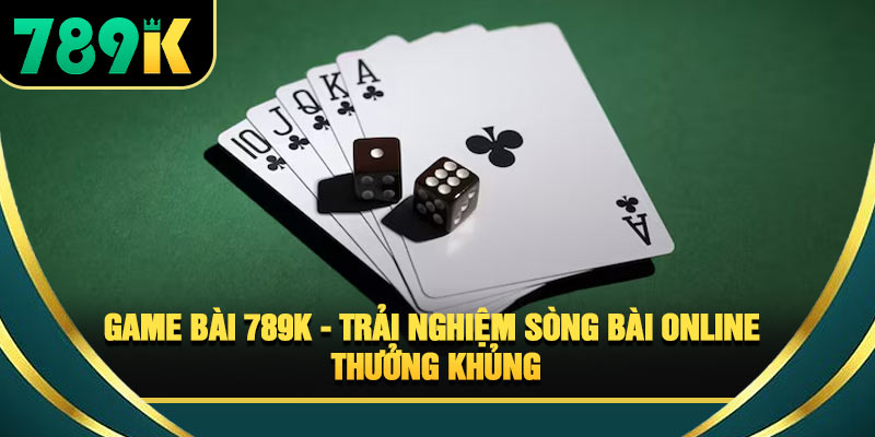 Game Bài 789K - Trải Nghiệm Sòng Bài Online Thưởng Khủng