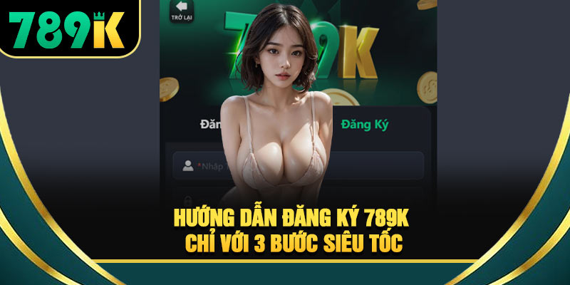 Đăng Ký 789K - Hướng Dẫn Tạo Tài Khoản Cho Người Mới